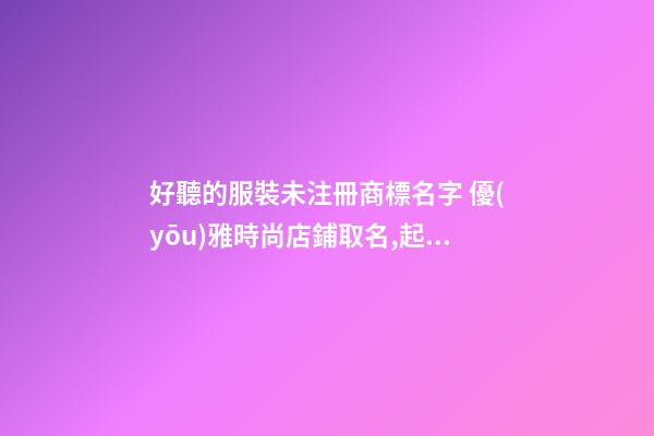 好聽的服裝未注冊商標名字 優(yōu)雅時尚店鋪取名,起名之家-第1張-店鋪起名-玄機派
